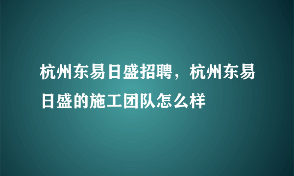 杭州东易日盛招聘，杭州东易日盛的施工团队怎么样