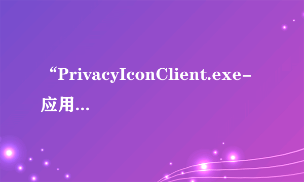 “PrivacyIconClient.exe-应用程序错误”怎么处理?