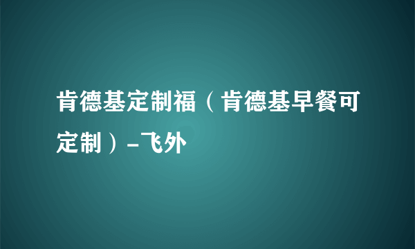 肯德基定制福（肯德基早餐可定制）-飞外