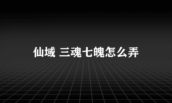 仙域 三魂七魄怎么弄