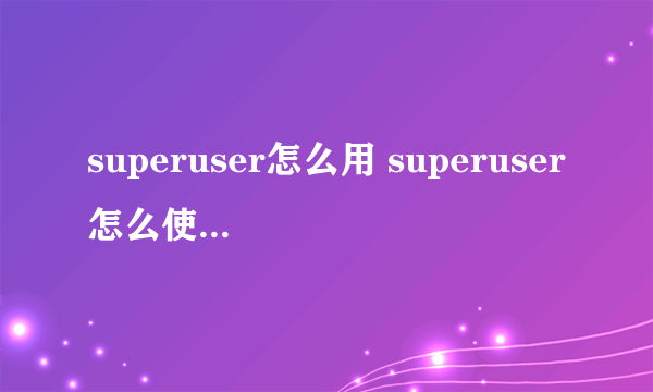 superuser怎么用 superuser怎么使用授权的方法