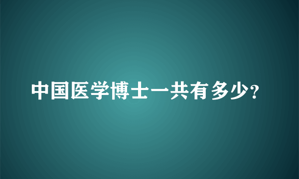 中国医学博士一共有多少？