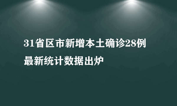 31省区市新增本土确诊28例 最新统计数据出炉