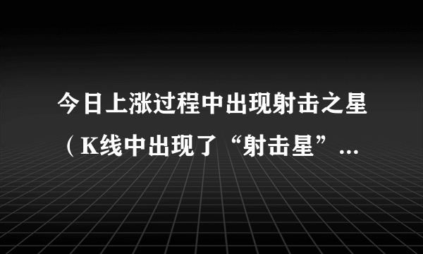 今日上涨过程中出现射击之星（K线中出现了“射击星”，预示着怎样的后市）