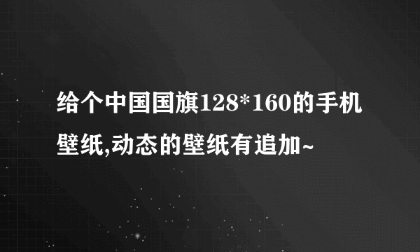 给个中国国旗128*160的手机壁纸,动态的壁纸有追加~