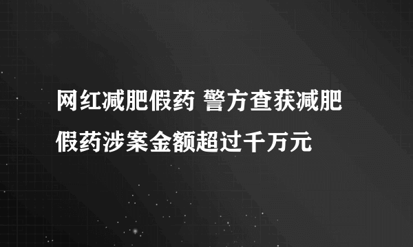 网红减肥假药 警方查获减肥假药涉案金额超过千万元