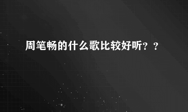 周笔畅的什么歌比较好听？？