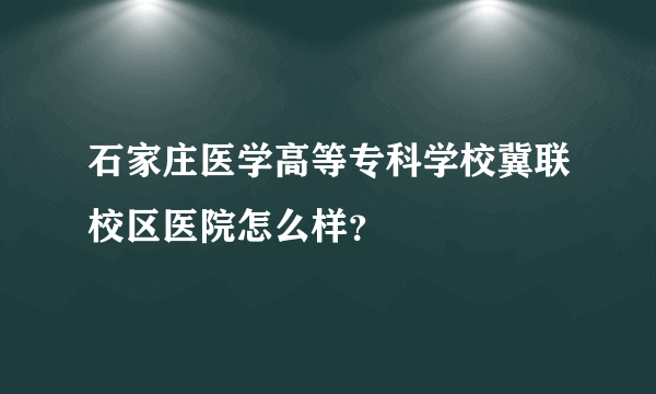 石家庄医学高等专科学校冀联校区医院怎么样？