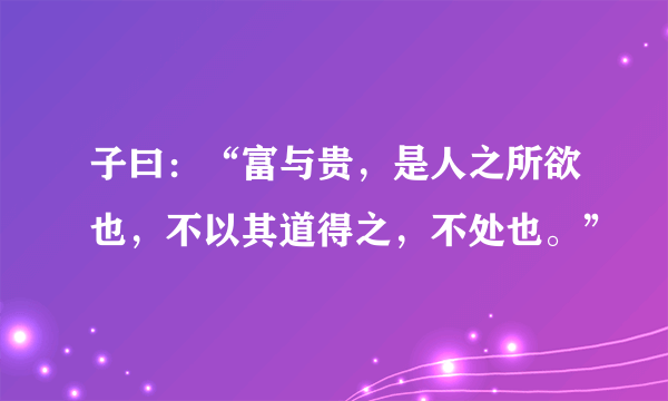 子曰：“富与贵，是人之所欲也，不以其道得之，不处也。”