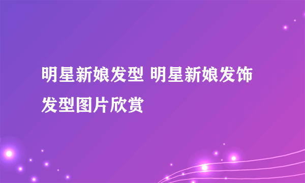 明星新娘发型 明星新娘发饰发型图片欣赏