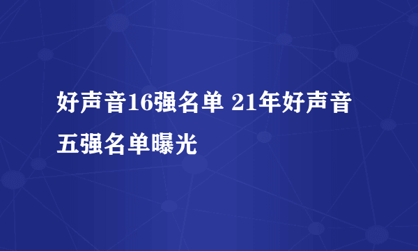 好声音16强名单 21年好声音五强名单曝光