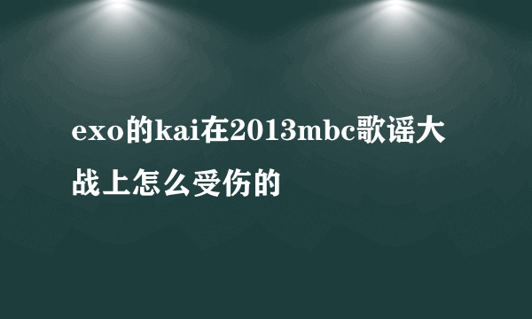 exo的kai在2013mbc歌谣大战上怎么受伤的