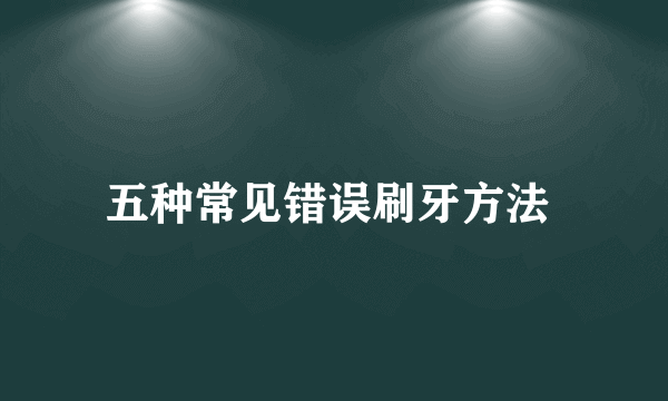 五种常见错误刷牙方法 