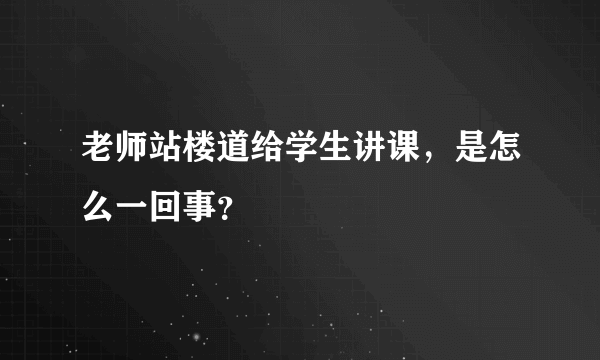 老师站楼道给学生讲课，是怎么一回事？