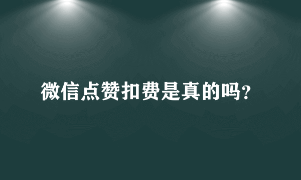 微信点赞扣费是真的吗？