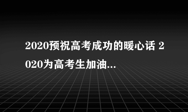 2020预祝高考成功的暖心话 2020为高考生加油的暖心句子