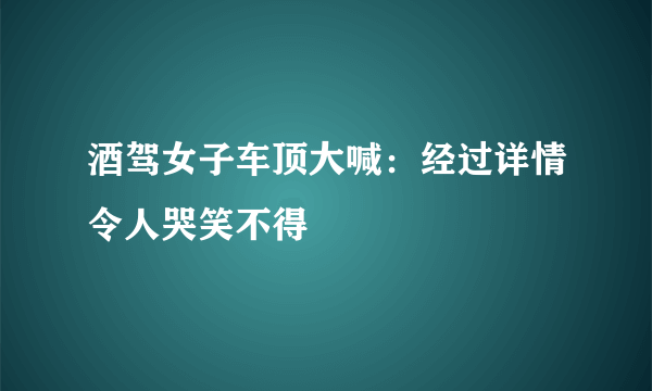 酒驾女子车顶大喊：经过详情令人哭笑不得