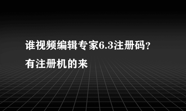 谁视频编辑专家6.3注册码？有注册机的来