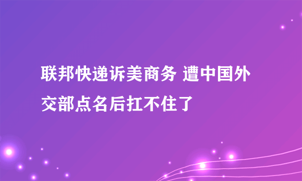 联邦快递诉美商务 遭中国外交部点名后扛不住了