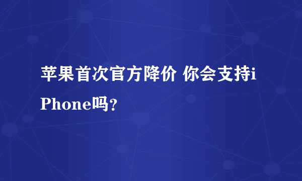 苹果首次官方降价 你会支持iPhone吗？