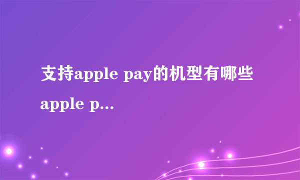 支持apple pay的机型有哪些 apple pay支持机型介绍