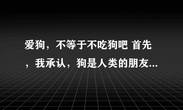 爱狗，不等于不吃狗吧 首先，我承认，狗是人类的朋友 人们爱的狗，是人们花大价钱买的宠物狗 人们吃的