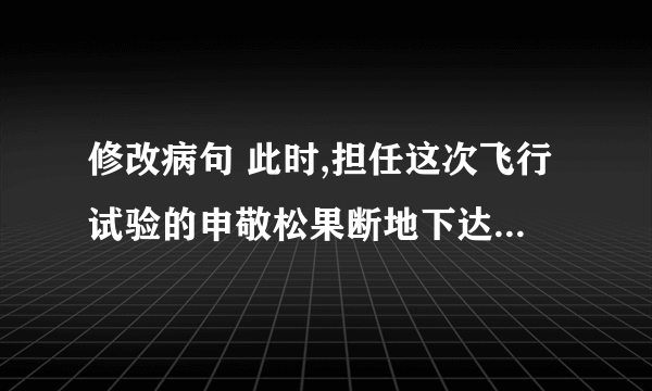 修改病句 此时,担任这次飞行试验的申敬松果断地下达了展开的命令.