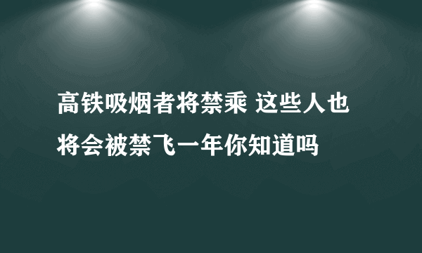 高铁吸烟者将禁乘 这些人也将会被禁飞一年你知道吗