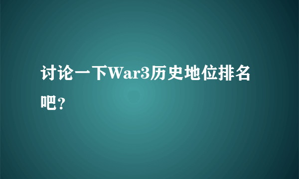 讨论一下War3历史地位排名吧？