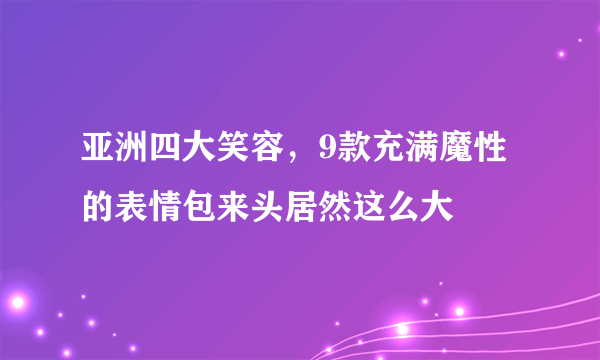 亚洲四大笑容，9款充满魔性的表情包来头居然这么大