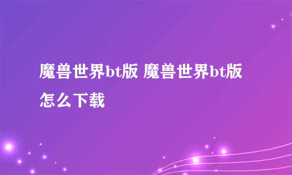 魔兽世界bt版 魔兽世界bt版怎么下载