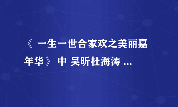 《 一生一世合家欢之美丽嘉年华》 中 吴昕杜海涛 一起唱的那首歌叫什么?