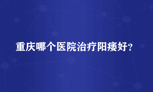 重庆哪个医院治疗阳痿好？