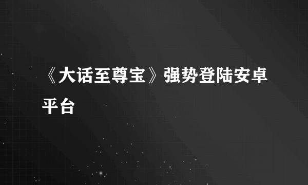 《大话至尊宝》强势登陆安卓平台