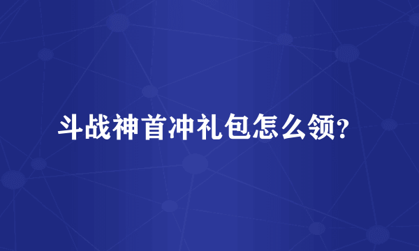 斗战神首冲礼包怎么领？