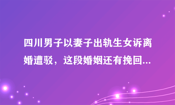 四川男子以妻子出轨生女诉离婚遭驳，这段婚姻还有挽回的余地吗？