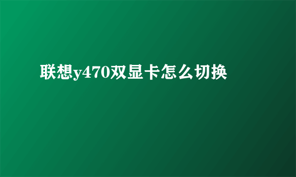 联想y470双显卡怎么切换