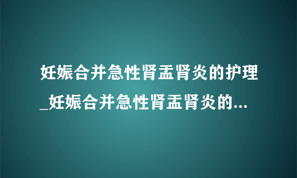 妊娠合并急性肾盂肾炎的护理_妊娠合并急性肾盂肾炎的饮食禁忌