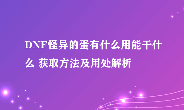 DNF怪异的蛋有什么用能干什么 获取方法及用处解析