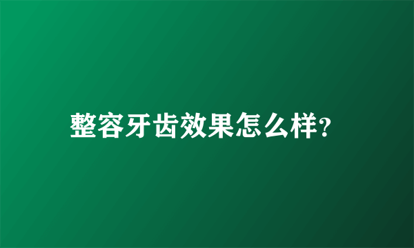 整容牙齿效果怎么样？