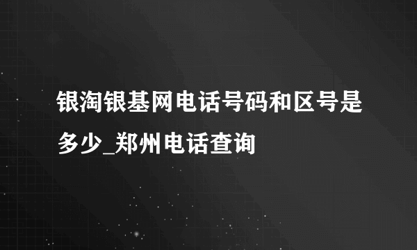 银淘银基网电话号码和区号是多少_郑州电话查询