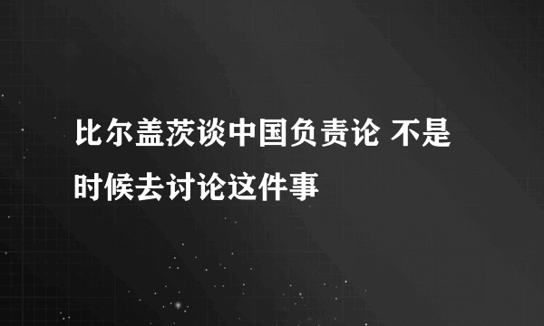 比尔盖茨谈中国负责论 不是时候去讨论这件事