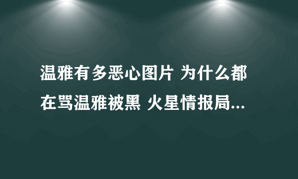 温雅有多恶心图片 为什么都在骂温雅被黑 火星情报局温雅骚大尺度