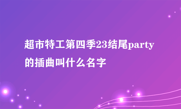 超市特工第四季23结尾party的插曲叫什么名字