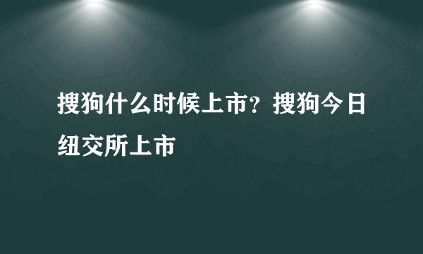 搜狗什么时候上市？搜狗今日纽交所上市