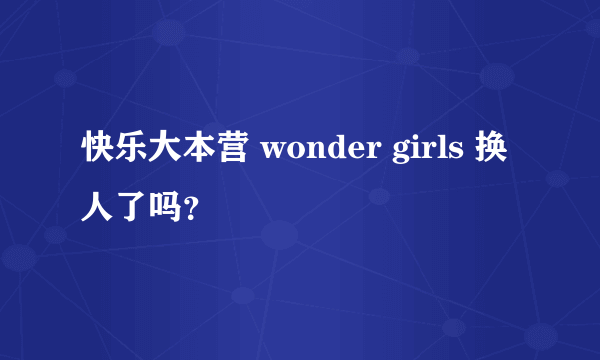 快乐大本营 wonder girls 换人了吗？