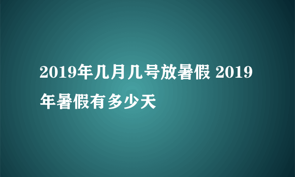 2019年几月几号放暑假 2019年暑假有多少天