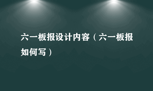 六一板报设计内容（六一板报如何写）