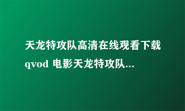 天龙特攻队高清在线观看下载qvod 电影天龙特攻队抢先版全集 天龙特攻队电影在线观看下载DVD