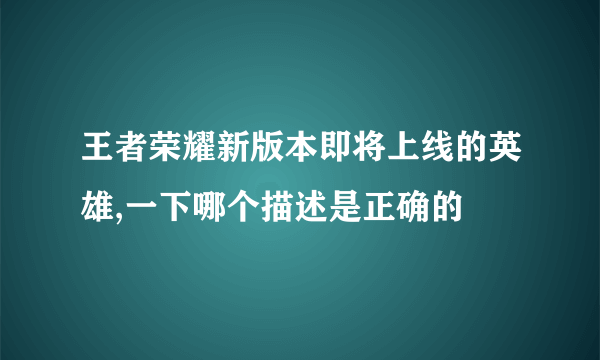 王者荣耀新版本即将上线的英雄,一下哪个描述是正确的